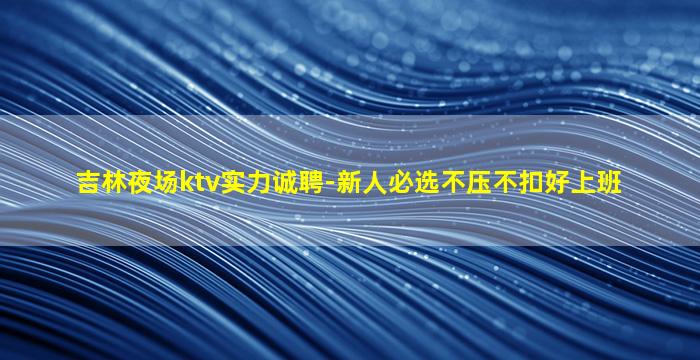 吉林夜场ktv实力诚聘-新人必选不压不扣好上班