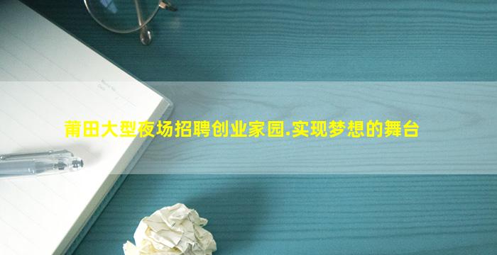 莆田大型夜场招聘创业家园.实现梦想的舞台